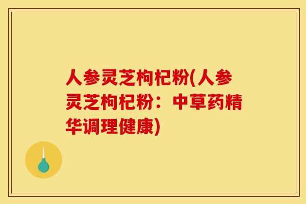 人参灵芝枸杞粉(人参灵芝枸杞粉:中草药精华调理健康) 人参灵芝枸杞粉(人参灵芝枸杞粉:中草药精华调理健康)