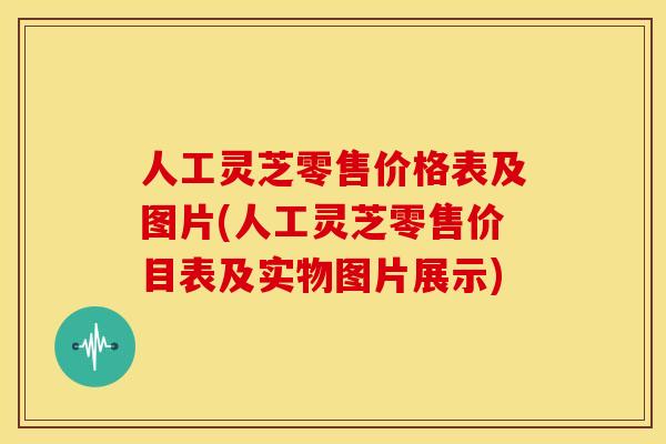 人工灵芝零售价格表及图片(人工灵芝零售价目表及实物图片展示) 人工灵芝零售价格表及图片(人工灵芝零售价目表及实物图片展示)