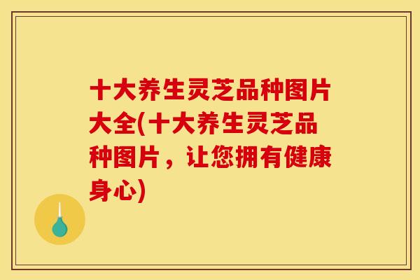 十大养生灵芝品种图片大全(十大养生灵芝品种图片,让您拥有健康身心) 十大养生灵芝品种图片大全(十大养生灵芝品种图片,让您拥有健康身心)