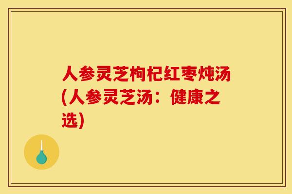 人参灵芝枸杞红枣炖汤(人参灵芝汤:健康之选) 人参灵芝枸杞红枣炖汤(人参灵芝汤:健康之选)