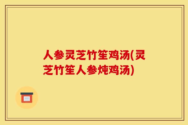 人参灵芝竹笙鸡汤(灵芝竹笙人参炖鸡汤) 人参灵芝竹笙鸡汤(灵芝竹笙人参炖鸡汤)