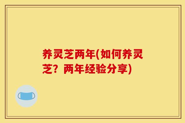 养灵芝两年(如何养灵芝?两年经验分享) 养灵芝两年(如何养灵芝?两年经验分享)