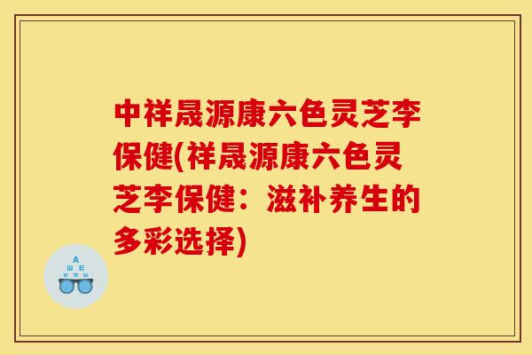 中祥晟源康六色灵芝李保健(祥晟源康六色灵芝李保健:滋补养生的多彩选择) 中祥晟源康六色灵芝李保健(祥晟源康六色灵芝李保健:滋补养生的多彩选择)