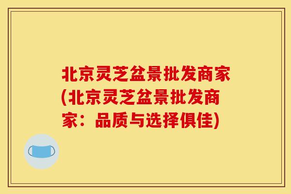北京灵芝盆景批发商家(北京灵芝盆景批发商家:品质与选择俱佳) 北京灵芝盆景批发商家(北京灵芝盆景批发商家:品质与选择俱佳)