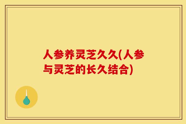 人参养灵芝久久(人参与灵芝的长久结合) 人参养灵芝久久(人参与灵芝的长久结合)