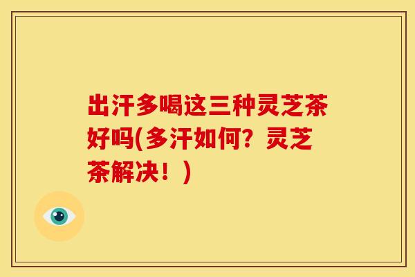出汗多喝这三种灵芝茶好吗(多汗如何?灵芝茶解决!) 出汗多喝这三种灵芝茶好吗(多汗如何?灵芝茶解决!)