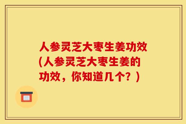 人参灵芝大枣生姜功效(人参灵芝大枣生姜的功效,你知道几个?) 人参灵芝大枣生姜功效(人参灵芝大枣生姜的功效,你知道几个?)