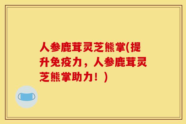 人参鹿茸灵芝熊掌(提升免疫力，人参鹿茸灵芝熊掌助力！)