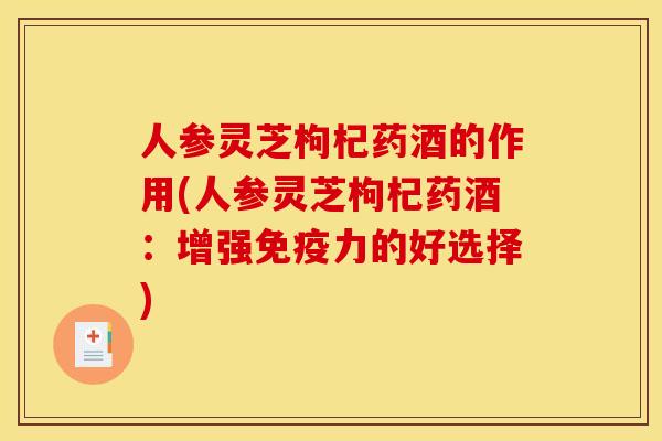 人参灵芝枸杞药酒的作用(人参灵芝枸杞药酒:增强免疫力的好选择) 人参灵芝枸杞药酒的作用(人参灵芝枸杞药酒:增强免疫力的好选择)