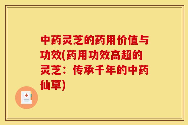 灵芝的药用价值与功效(药用功效高超的灵芝:传承千年的仙草) 灵芝的药用价值与功效(药用功效高超的灵芝:传承千年的仙草)