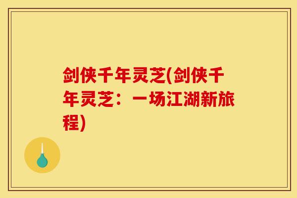 剑侠千年灵芝(剑侠千年灵芝:一场江湖新旅程) 剑侠千年灵芝(剑侠千年灵芝:一场江湖新旅程)