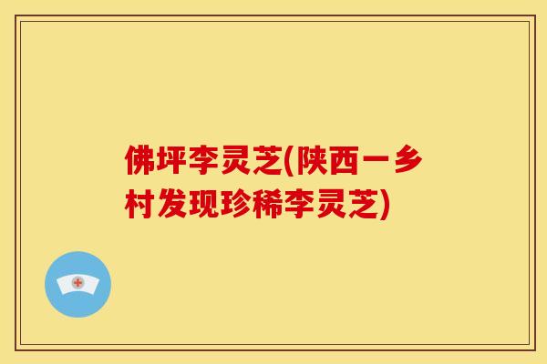 佛坪李灵芝(陕西一乡村发现珍稀李灵芝) 佛坪李灵芝(陕西一乡村发现珍稀李灵芝)