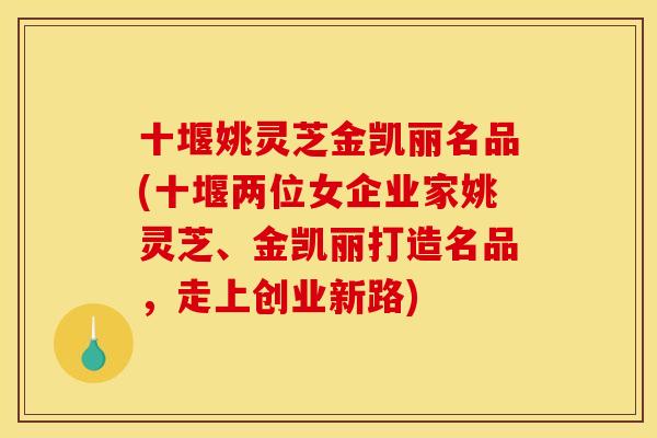 十堰姚灵芝金凯丽名品(十堰两位女企业家姚灵芝、金凯丽打造名品，走上创业新路)