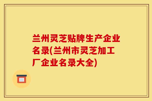 兰州灵芝贴牌生产企业名录(兰州市灵芝加工厂企业名录大全)