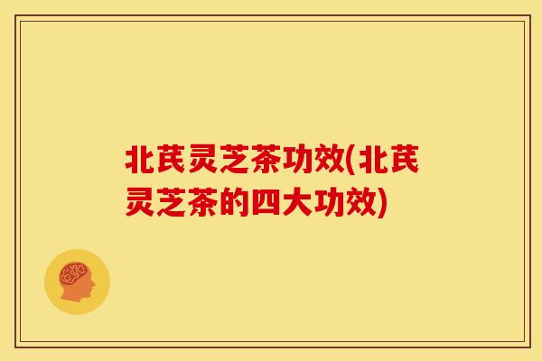 北芪灵芝茶功效(北芪灵芝茶的四大功效) 北芪灵芝茶功效(北芪灵芝茶的四大功效)