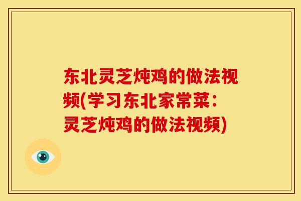 东北灵芝炖鸡的做法视频(学习东北家常菜:灵芝炖鸡的做法视频) 东北灵芝炖鸡的做法视频(学习东北家常菜:灵芝炖鸡的做法视频)