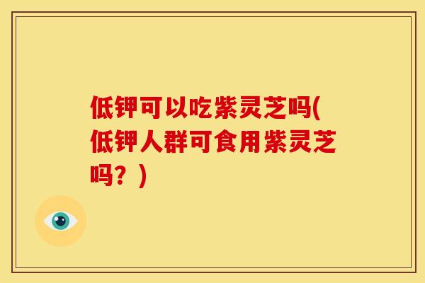 低钾可以吃紫灵芝吗(低钾人群可食用紫灵芝吗?) 低钾可以吃紫灵芝吗(低钾人群可食用紫灵芝吗?)
