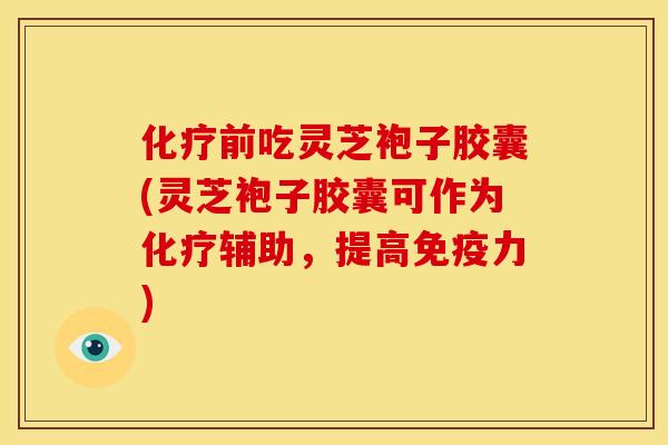 前吃灵芝袍子胶囊(灵芝袍子胶囊可作为辅助，提高免疫力)