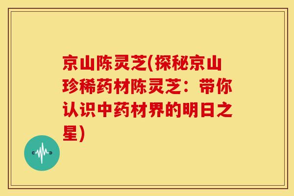 京山陈灵芝(探秘京山珍稀药材陈灵芝:带你认识材界的明日之星) 京山陈灵芝(探秘京山珍稀药材陈灵芝:带你认识材界的明日之星)