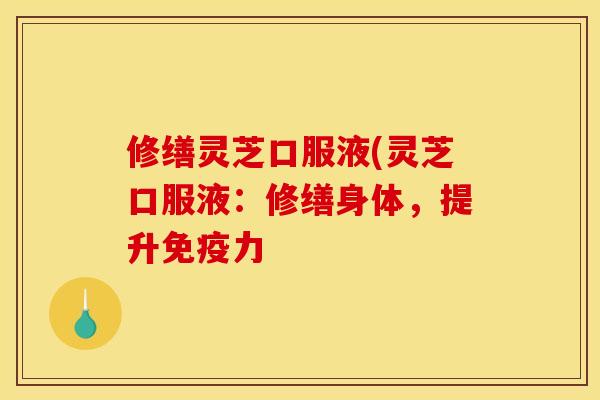 修缮灵芝口服液(灵芝口服液:修缮身体,提升免疫力 修缮灵芝口服液(灵芝口服液:修缮身体,提升免疫力