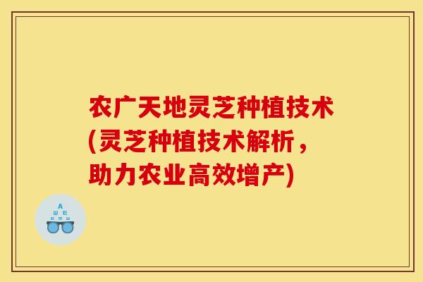 农广天地灵芝种植技术(灵芝种植技术解析,助力农业高效增产) 农广天地灵芝种植技术(灵芝种植技术解析,助力农业高效增产)