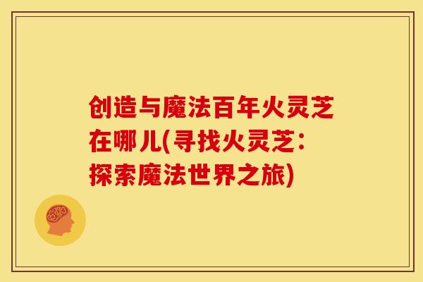创造与魔法百年火灵芝在哪儿(寻找火灵芝:探索魔法世界之旅) 创造与魔法百年火灵芝在哪儿(寻找火灵芝:探索魔法世界之旅)