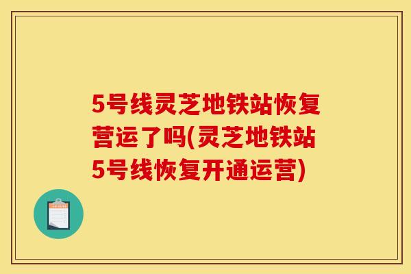 5号线灵芝地铁站恢复营运了吗(灵芝地铁站5号线恢复开通运营) 5号线灵芝地铁站恢复营运了吗(灵芝地铁站5号线恢复开通运营)