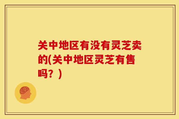 关中地区有没有灵芝卖的(关中地区灵芝有售吗?) 关中地区有没有灵芝卖的(关中地区灵芝有售吗?)