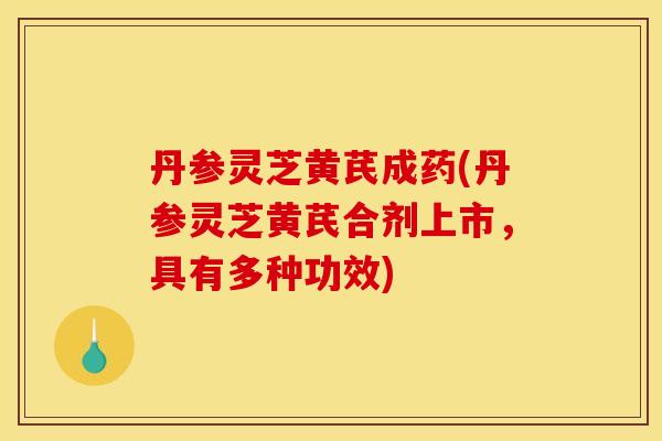 丹参灵芝黄芪成药(丹参灵芝黄芪合剂上市,具有多种功效) 丹参灵芝黄芪成药(丹参灵芝黄芪合剂上市,具有多种功效)