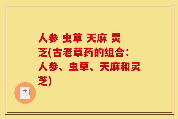 人参 虫草 天麻 灵芝(古老草药的组合:人参、虫草、天麻和灵芝) 人参 虫草 天麻 灵芝(古老草药的组合:人参、虫草、天麻和灵芝)