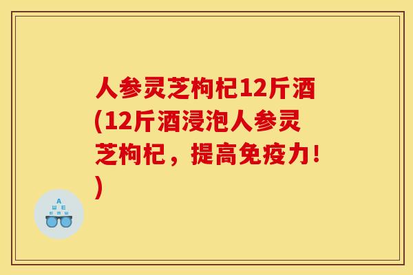 人参灵芝枸杞12斤酒(12斤酒浸泡人参灵芝枸杞,提高免疫力!) 人参灵芝枸杞12斤酒(12斤酒浸泡人参灵芝枸杞,提高免疫力!)
