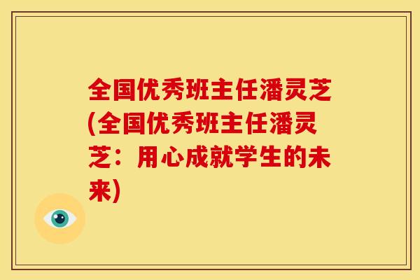 全国优秀班主任潘灵芝(全国优秀班主任潘灵芝:用心成就学生的未来) 全国优秀班主任潘灵芝(全国优秀班主任潘灵芝:用心成就学生的未来)