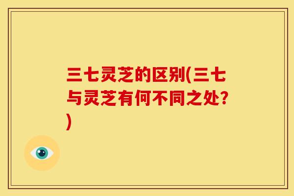 三七灵芝的区别(三七与灵芝有何不同之处？)