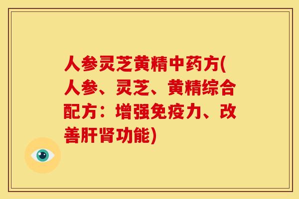 人参灵芝黄精方(人参、灵芝、黄精综合配方:增强免疫力、改善功能) 人参灵芝黄精方(人参、灵芝、黄精综合配方:增强免疫力、改善功能)