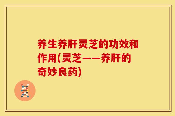 养生养灵芝的功效和作用(灵芝——养的奇妙良药) 养生养灵芝的功效和作用(灵芝——养的奇妙良药)