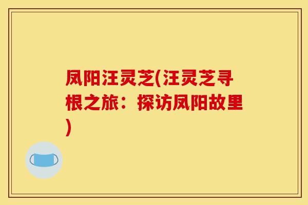 凤阳汪灵芝(汪灵芝寻根之旅：探访凤阳故里)