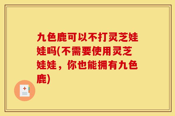 九色鹿可以不打灵芝娃娃吗(不需要使用灵芝娃娃，你也能拥有九色鹿)