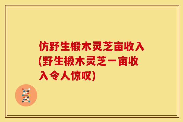 仿野生椴木灵芝亩收入(野生椴木灵芝一亩收入令人惊叹) 仿野生椴木灵芝亩收入(野生椴木灵芝一亩收入令人惊叹)