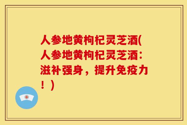 人参地黄枸杞灵芝酒(人参地黄枸杞灵芝酒:滋补强身,提升免疫力!) 人参地黄枸杞灵芝酒(人参地黄枸杞灵芝酒:滋补强身,提升免疫力!)