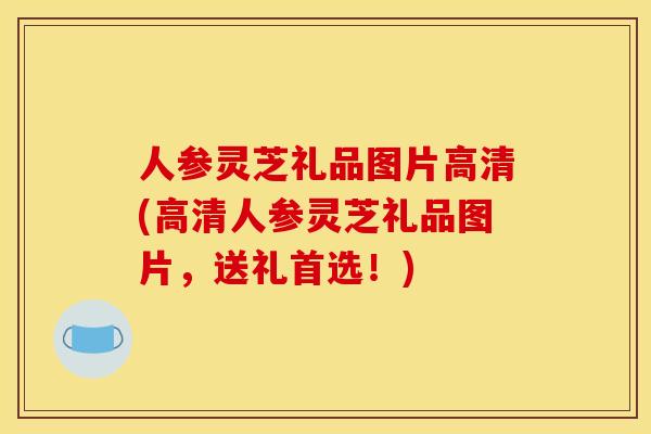 人参灵芝礼品图片高清(高清人参灵芝礼品图片,送礼首选!) 人参灵芝礼品图片高清(高清人参灵芝礼品图片,送礼首选!)