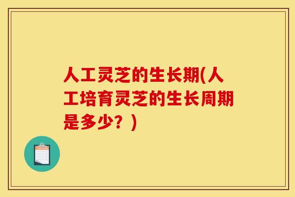 人工灵芝的生长期(人工培育灵芝的生长周期是多少？)