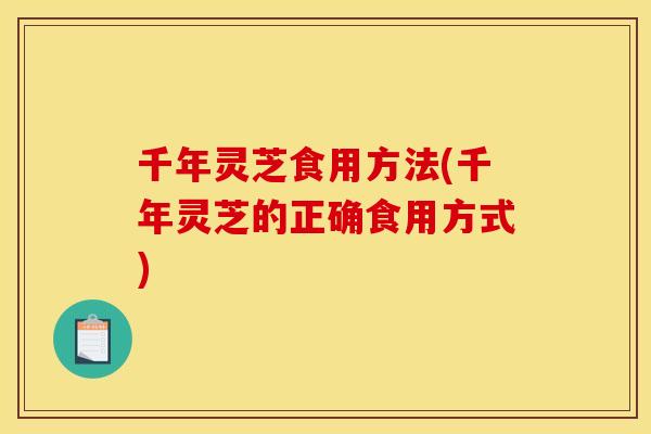 千年灵芝食用方法(千年灵芝的正确食用方式) 千年灵芝食用方法(千年灵芝的正确食用方式)