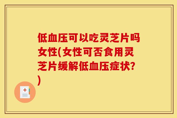 低可以吃灵芝片吗女性(女性可否食用灵芝片缓解低症状?) 低可以吃灵芝片吗女性(女性可否食用灵芝片缓解低症状?)