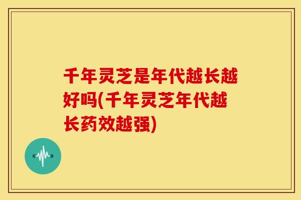 千年灵芝是年代越长越好吗(千年灵芝年代越长越强) 千年灵芝是年代越长越好吗(千年灵芝年代越长越强)