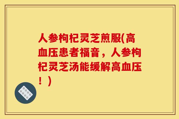 人参枸杞灵芝煎服(高患者福音,人参枸杞灵芝汤能缓解高!) 人参枸杞灵芝煎服(高患者福音,人参枸杞灵芝汤能缓解高!)