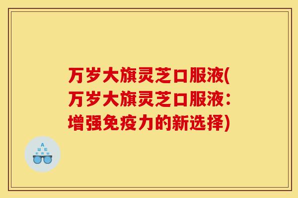 万岁大旗灵芝口服液(万岁大旗灵芝口服液:增强免疫力的新选择) 万岁大旗灵芝口服液(万岁大旗灵芝口服液:增强免疫力的新选择)