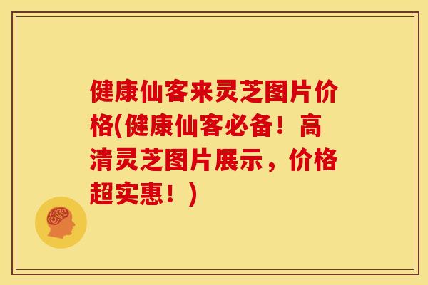健康仙客来灵芝图片价格(健康仙客必备!高清灵芝图片展示,价格超实惠!) 健康仙客来灵芝图片价格(健康仙客必备!高清灵芝图片展示,价格超实惠!)