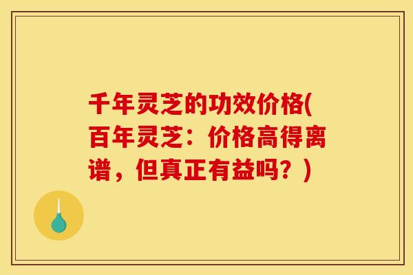 千年灵芝的功效价格(百年灵芝:价格高得离谱,但真正有益吗?) 千年灵芝的功效价格(百年灵芝:价格高得离谱,但真正有益吗?)