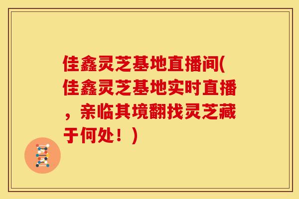 佳鑫灵芝基地直播间(佳鑫灵芝基地实时直播,亲临其境翻找灵芝藏于何处!) 佳鑫灵芝基地直播间(佳鑫灵芝基地实时直播,亲临其境翻找灵芝藏于何处!)