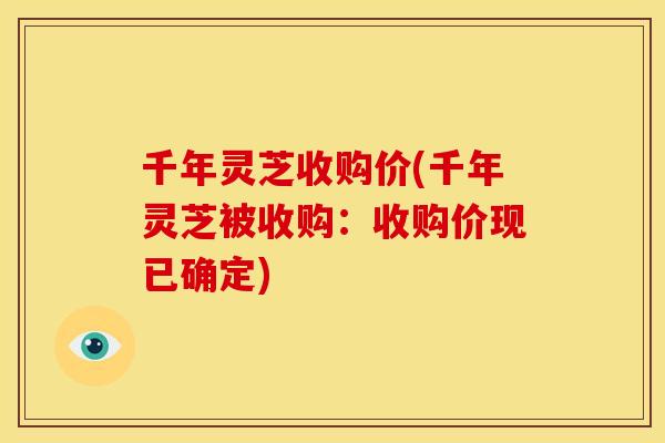 千年灵芝收购价(千年灵芝被收购:收购价现已确定) 千年灵芝收购价(千年灵芝被收购:收购价现已确定)